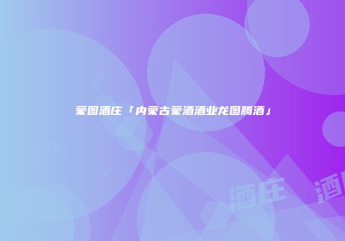 蒙图酒庄「内蒙古蒙酒酒业龙图腾酒」
