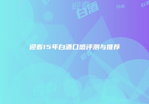 迎春15年白酒口感评测与推荐