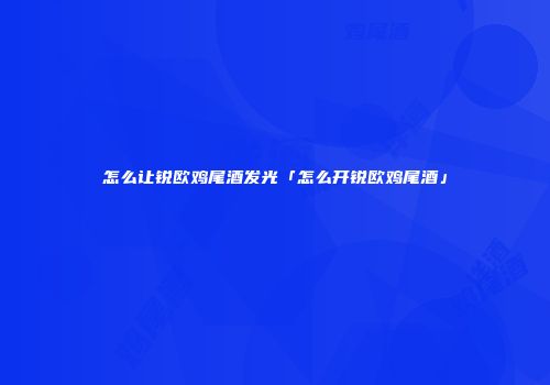 怎么让锐欧鸡尾酒发光「怎么开锐欧鸡尾酒」