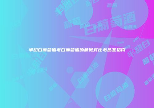 半甜白葡萄酒与白葡萄酒的味觉对比与品鉴指南