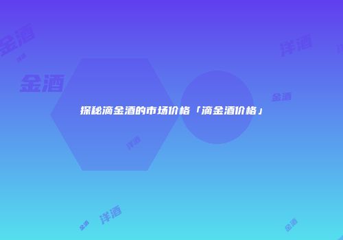 探秘滴金酒的市场价格「滴金酒价格」