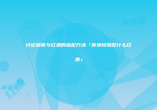 讨论甜食与红酒的搭配方法「食物较甜配什么红酒」