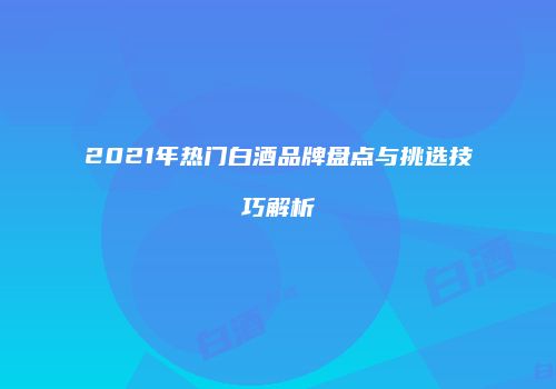 2021年热门白酒品牌盘点与挑选技巧解析