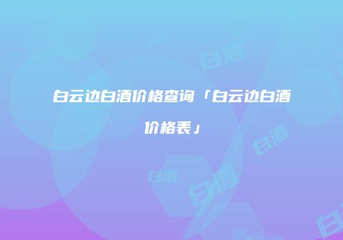 白云边白酒价格查询「白云边白酒价格表」