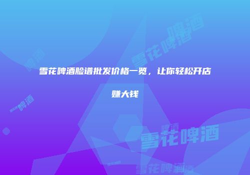 雪花啤酒脸谱批发价格一览，让你轻松开店赚大钱
