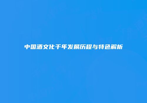 中国酒文化千年发展历程与特色解析