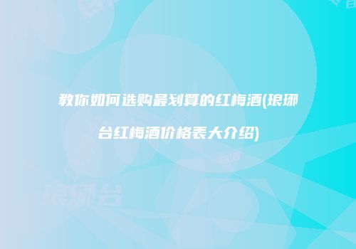 教你如何选购最划算的红梅酒(琅琊台红梅酒价格表大介绍)