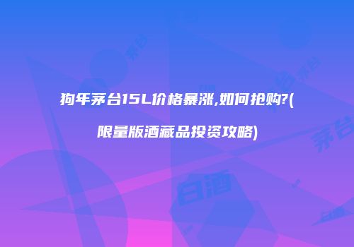 狗年茅台15L价格暴涨,如何抢购?(限量版酒藏品投资攻略)