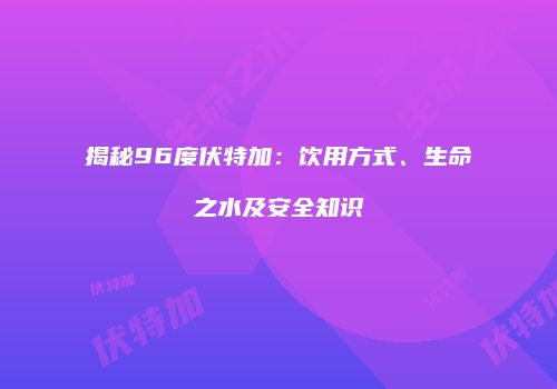 揭秘96度伏特加：饮用方式、生命之水及安全知识