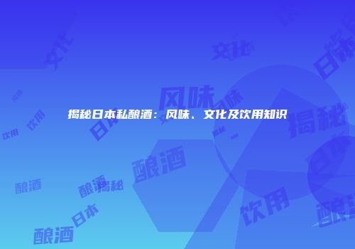揭秘日本私酿酒：风味、文化及饮用知识
