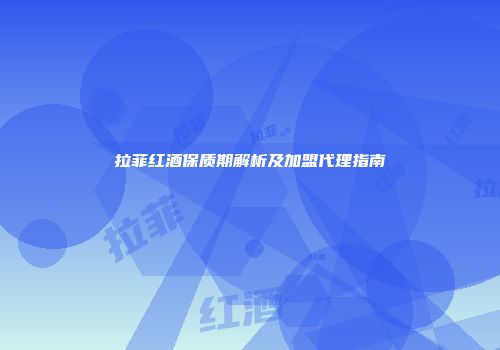拉菲红酒保质期解析及加盟代理指南