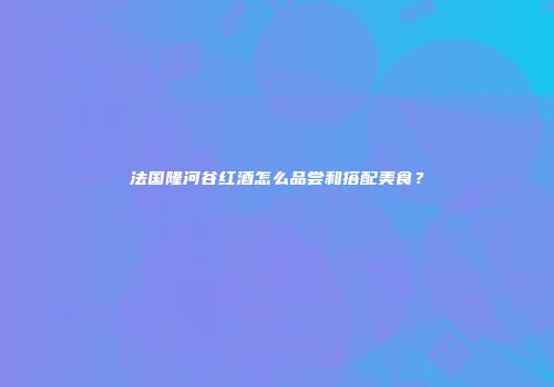 法国隆河谷红酒怎么品尝和搭配美食？