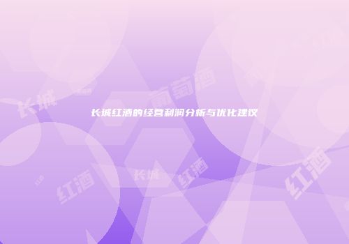 长城红酒的经营利润分析与优化建议
