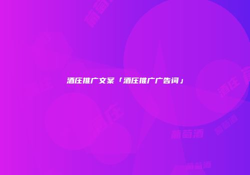 酒庄推广文案「酒庄推广广告词」