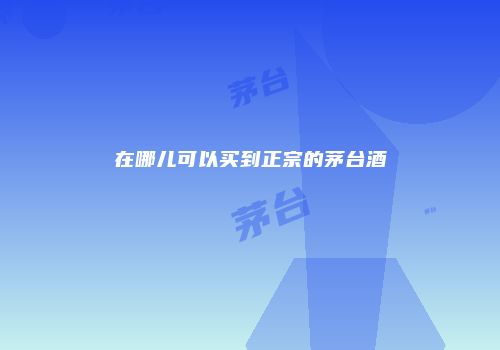 在哪儿可以买到正宗的茅台酒