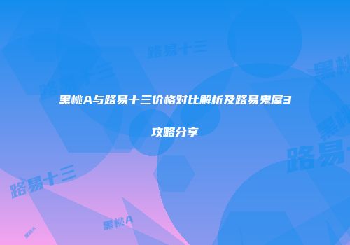黑桃A与路易十三价格对比解析及路易鬼屋3攻略分享
