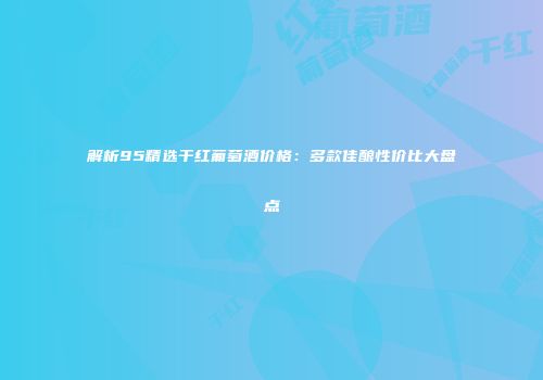 解析95精选干红葡萄酒价格：多款佳酿性价比大盘点