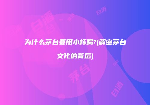 为什么茅台要用小杯喝?(解密茅台文化的背后)