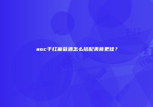 aoc干红葡萄酒怎么搭配美食更佳？