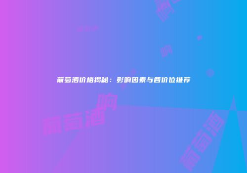 葡萄酒价格揭秘：影响因素与各价位推荐