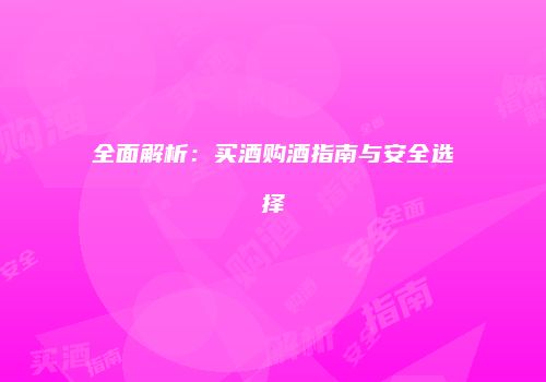 全面解析：买酒购酒指南与安全选择