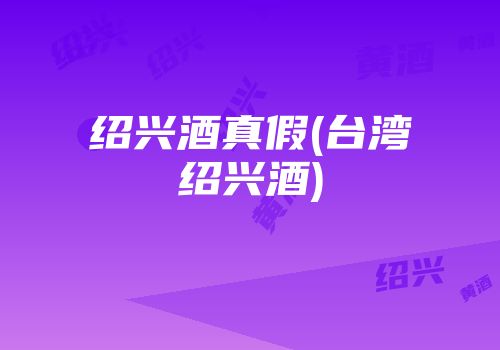 绍兴酒真假(台湾绍兴酒)