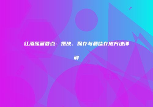 红酒储藏要点：摆放、保存与最佳存放方法详解