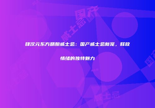 肆次元东方精酿威士忌：国产威士忌新宠，释放情绪的独特魅力