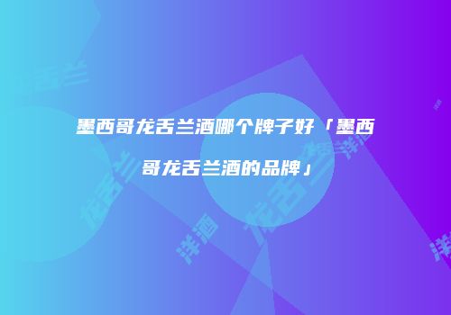 墨西哥龙舌兰酒哪个牌子好「墨西哥龙舌兰酒的品牌」