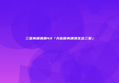 三星青稞酒酒43「天佑德青稞酒生态三星」