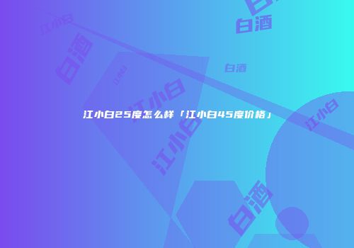 江小白25度怎么样「江小白45度价格」