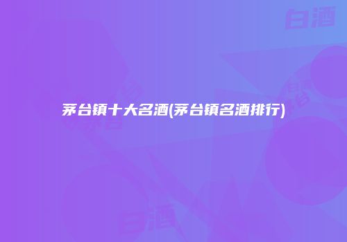 茅台镇十大名酒(茅台镇名酒排行)