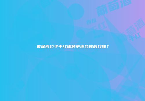 黄尾西拉半干红哪种更适合你的口味？