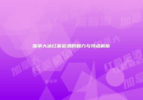加拿大冰红葡萄酒的魅力与特点解析