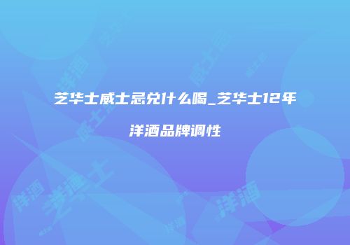 芝华士威士忌兑什么喝_芝华士12年洋酒品牌调性