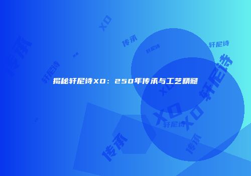 揭秘轩尼诗XO：250年传承与工艺精髓