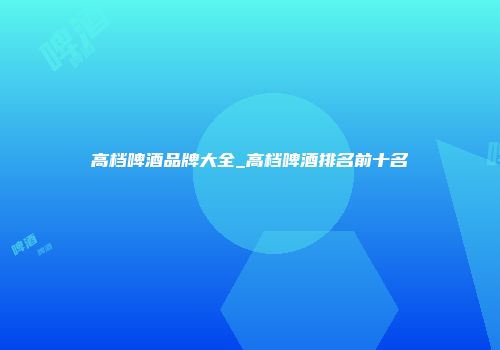 高档啤酒品牌大全_高档啤酒排名前十名