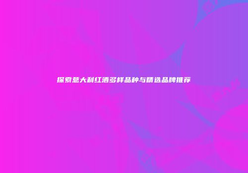 探索意大利红酒多样品种与精选品牌推荐