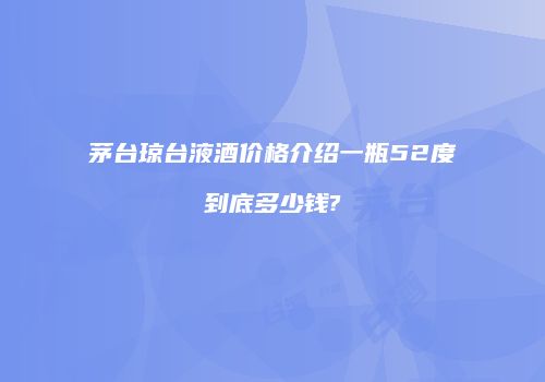 茅台琼台液酒价格介绍一瓶52度到底多少钱?