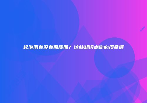 起泡酒有没有保质期？这些知识点你必须掌握