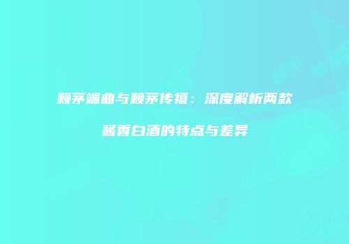 赖茅端曲与赖茅传禧：深度解析两款酱香白酒的特点与差异