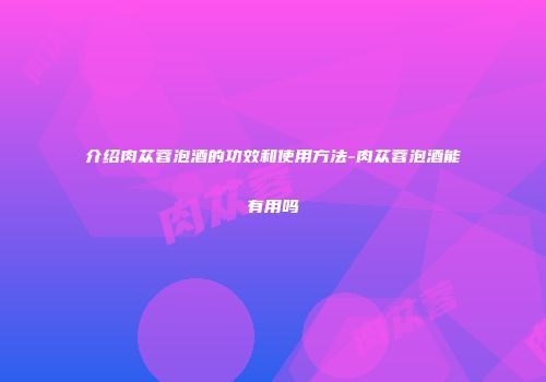 介绍肉苁蓉泡酒的功效和使用方法-肉苁蓉泡酒能有用吗