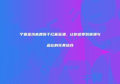宁夏金沙赤霞珠干红葡萄酒，让你感受到浪漫与品位的完美结合