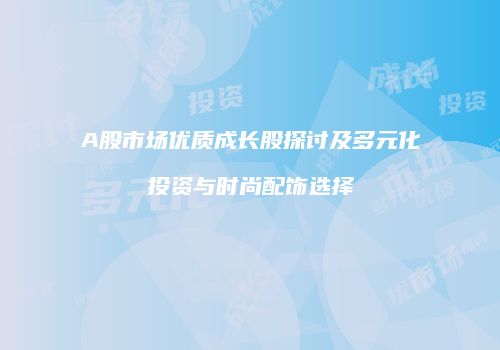 A股市场优质成长股探讨及多元化投资与时尚配饰选择