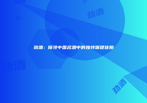 劲酒：探寻中国名酒中的独特保健佳酿