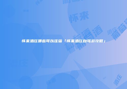 怀来酒庄哪些可以住宿「怀来酒庄自驾游攻略」