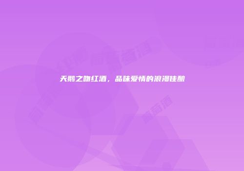 天鹅之吻红酒，品味爱情的浪漫佳酿