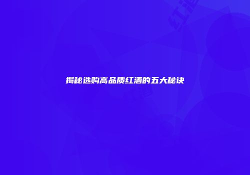 揭秘选购高品质红酒的五大秘诀