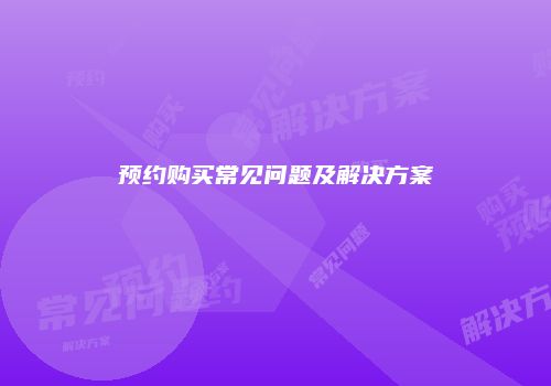 预约购买常见问题及解决方案