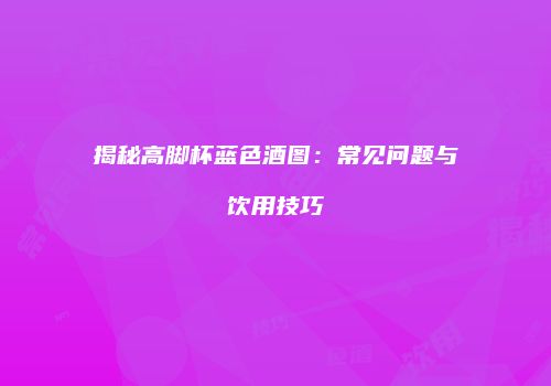 揭秘高脚杯蓝色酒图：常见问题与饮用技巧